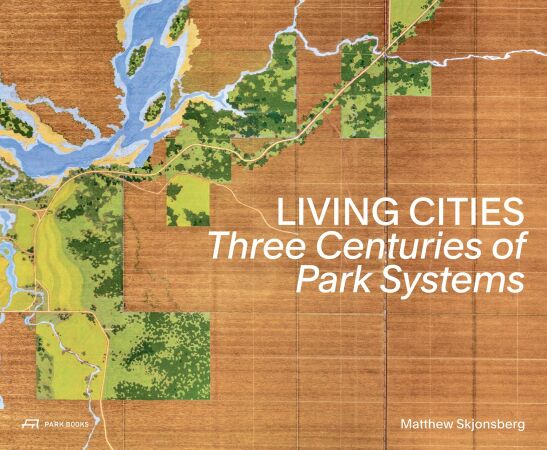 Matthew Skjonsberg, Living Cities. Three Centuries of Park Systems, Park Books 2025